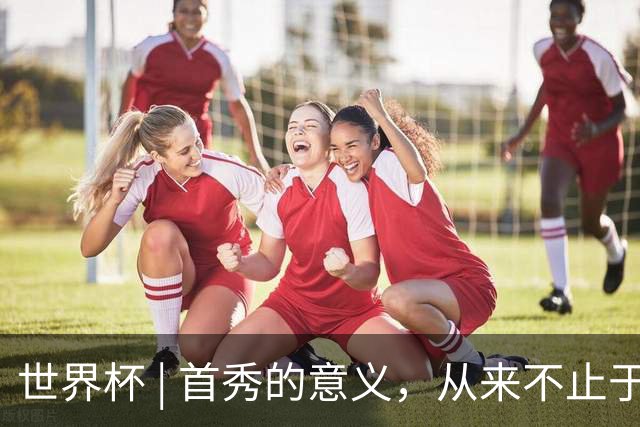 世界杯 | 首秀的意义，从来不止于胜负