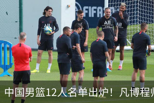 中国男篮12人名单出炉！凡博程帅澎仍落选，CCTV5直播PK中国台北