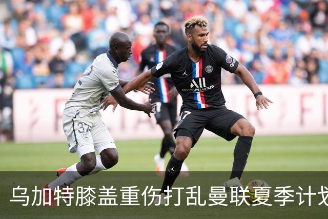 乌加特膝盖重伤打乱曼联夏季计划，FIFA 最高或赔付5857万元