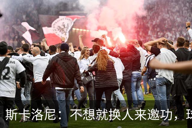 斯卡洛尼：不想就换人来邀功，球员们知道怎么踢好球，这就是现实