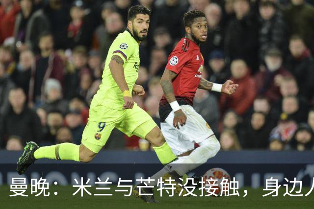 曼晚：米兰与芒特没接触，身边人对传闻感到诧异，他预计留在曼联